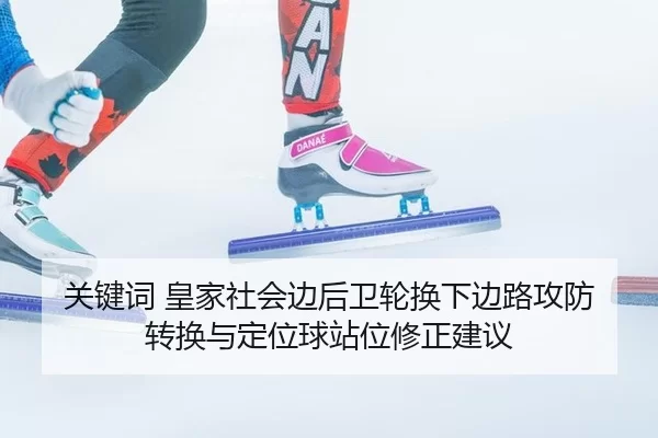 关键词 皇家社会边后卫轮换下边路攻防转换与定位球站位修正建议