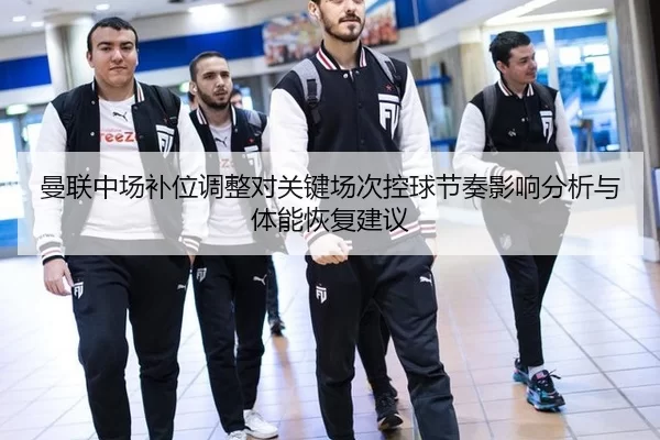 曼联中场补位调整对关键场次控球节奏影响分析与体能恢复建议