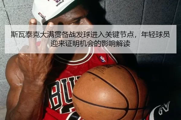 斯瓦泰克大满贯备战发球进入关键节点，年轻球员迎来证明机会的影响解读